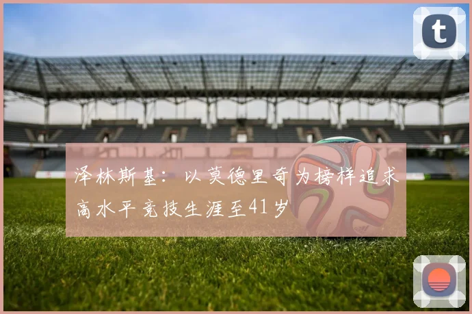 泽林斯基：以莫德里奇为榜样追求高水平竞技生涯至41岁