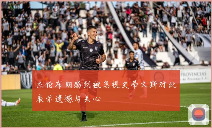 杰伦布朗感到被忽视史蒂文斯对此表示遗憾与关心