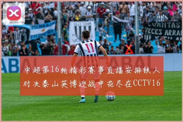 中超第16轮精彩赛事直播安排铁人对决泰山英博迎战申花尽在CCTV16