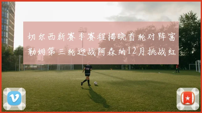 切尔西新赛季赛程揭晓首轮对阵富勒姆第三轮迎战阿森纳12月挑战红军和蓝月亮