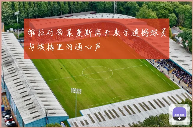 维拉对蒂莱曼斯离开表示遗憾球员与埃梅里沟通心声
