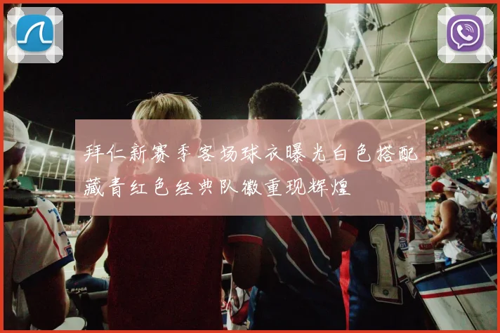 拜仁新赛季客场球衣曝光白色搭配藏青红色经典队徽重现辉煌