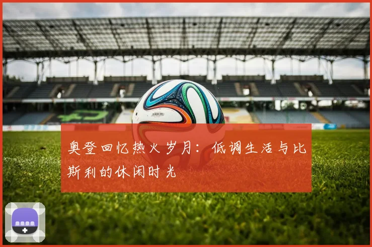 奥登回忆热火岁月：低调生活与比斯利的休闲时光