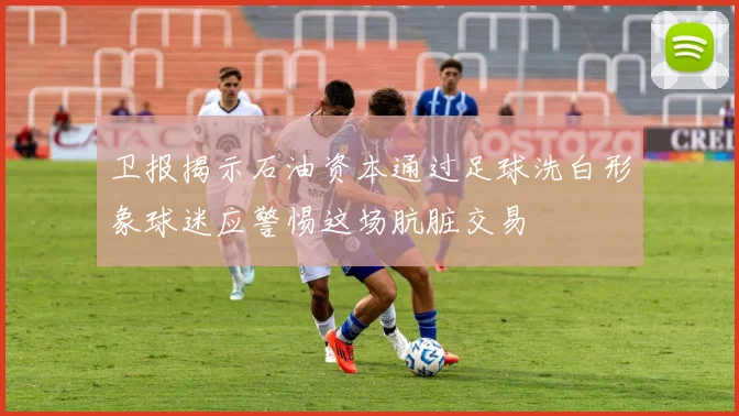卫报揭示石油资本通过足球洗白形象球迷应警惕这场肮脏交易