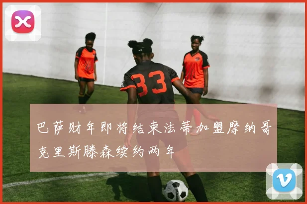 巴萨财年即将结束法蒂加盟摩纳哥克里斯滕森续约两年