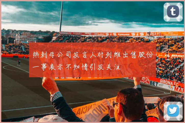 热刺母公司发言人对列维出售股份一事表示不知情引发关注