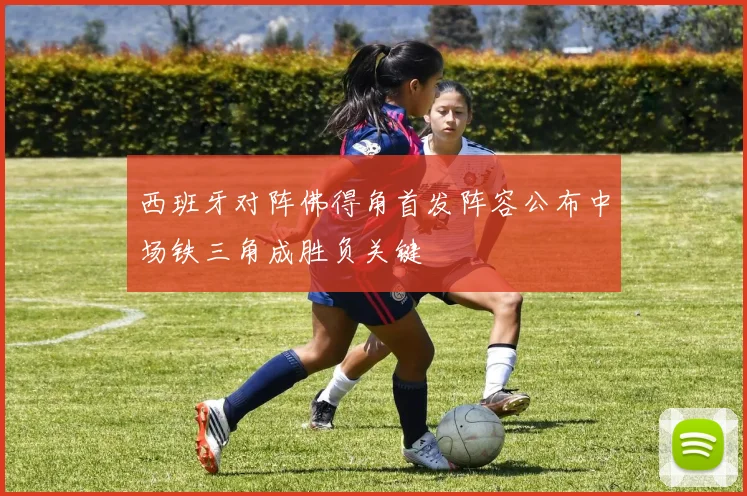 西班牙对阵佛得角首发阵容公布中场铁三角成胜负关键