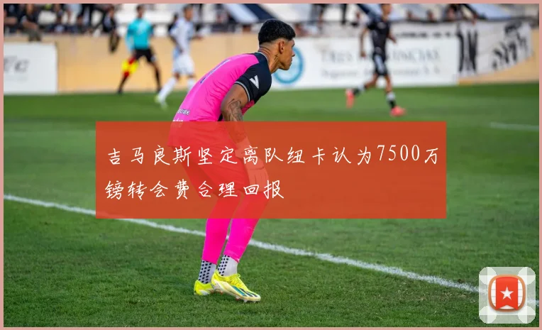 吉马良斯坚定离队纽卡认为7500万镑转会费合理回报