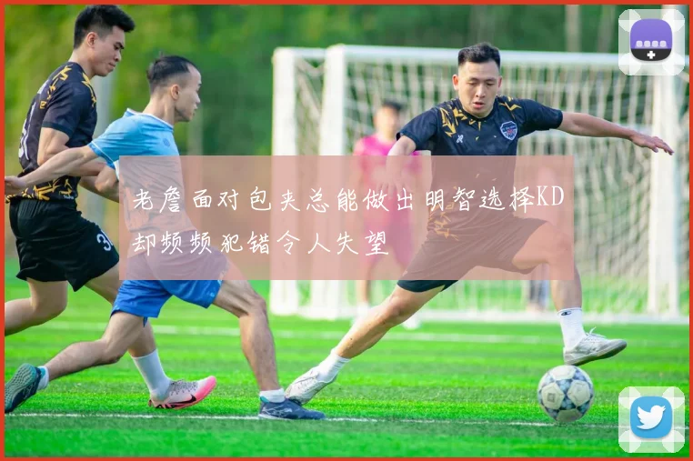 老詹面对包夹总能做出明智选择KD却频频犯错令人失望