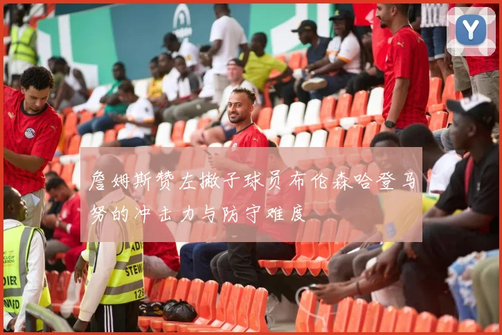 詹姆斯赞左撇子球员布伦森哈登马努的冲击力与防守难度