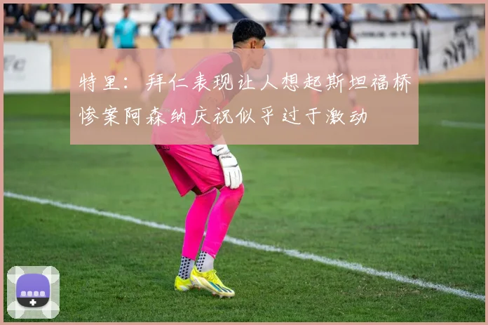 特里：拜仁表现让人想起斯坦福桥惨案阿森纳庆祝似乎过于激动