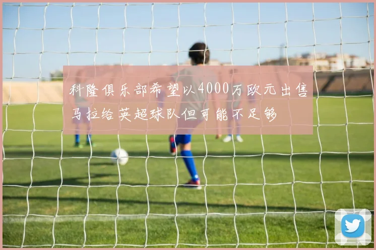 科隆俱乐部希望以4000万欧元出售马拉给英超球队但可能不足够