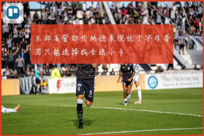 东部高管称伦纳德表现优于字母哥若只能选择我会选小卡