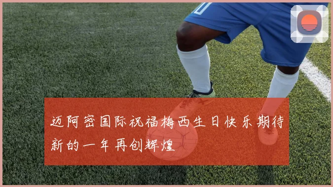 迈阿密国际祝福梅西生日快乐期待新的一年再创辉煌