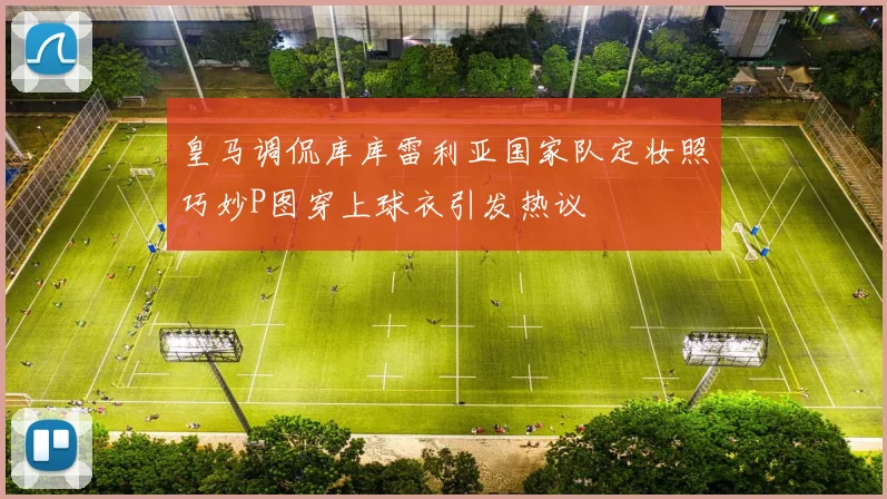 皇马调侃库库雷利亚国家队定妆照巧妙P图穿上球衣引发热议