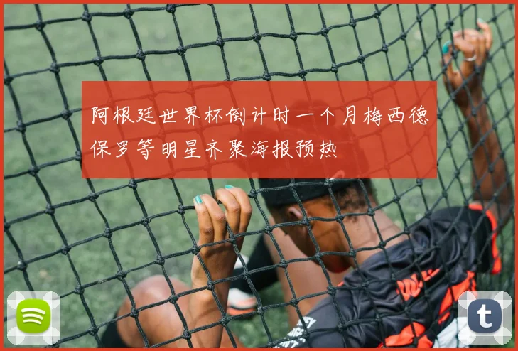 阿根廷世界杯倒计时一个月梅西德保罗等明星齐聚海报预热