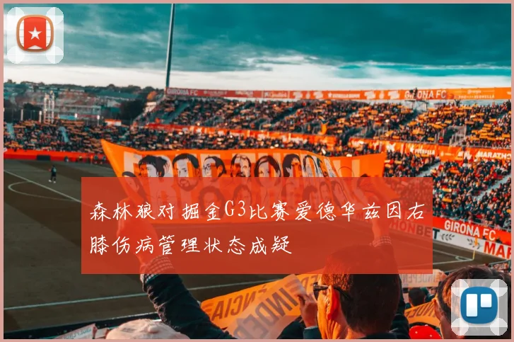 森林狼对掘金G3比赛爱德华兹因右膝伤病管理状态成疑