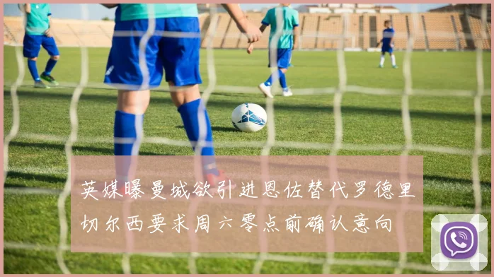 英媒曝曼城欲引进恩佐替代罗德里切尔西要求周六零点前确认意向