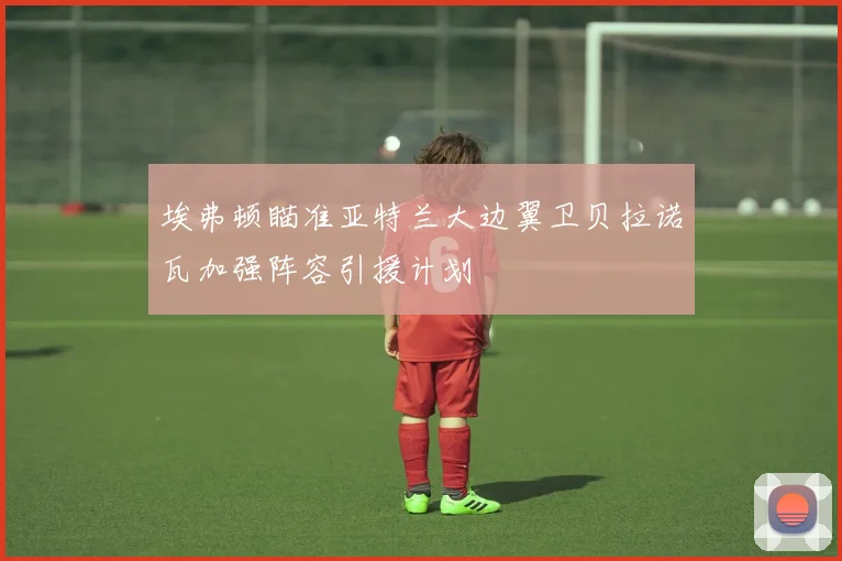 埃弗顿瞄准亚特兰大边翼卫贝拉诺瓦加强阵容引援计划
