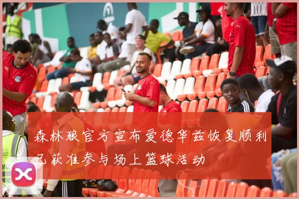 森林狼官方宣布爱德华兹恢复顺利已获准参与场上篮球活动