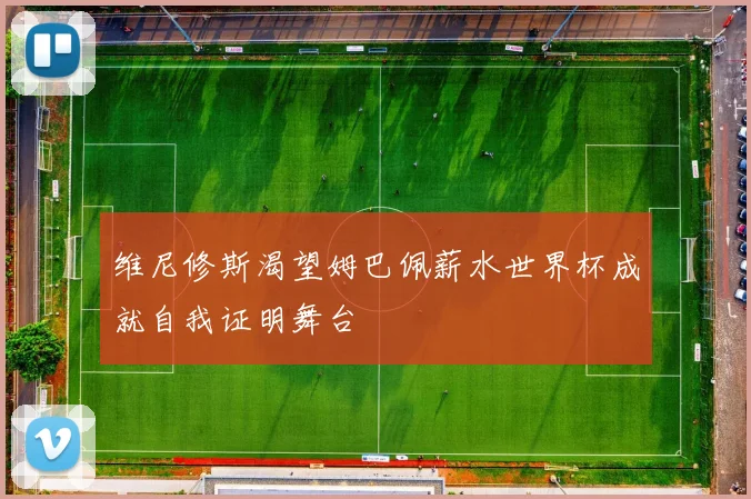 维尼修斯渴望姆巴佩薪水世界杯成就自我证明舞台
