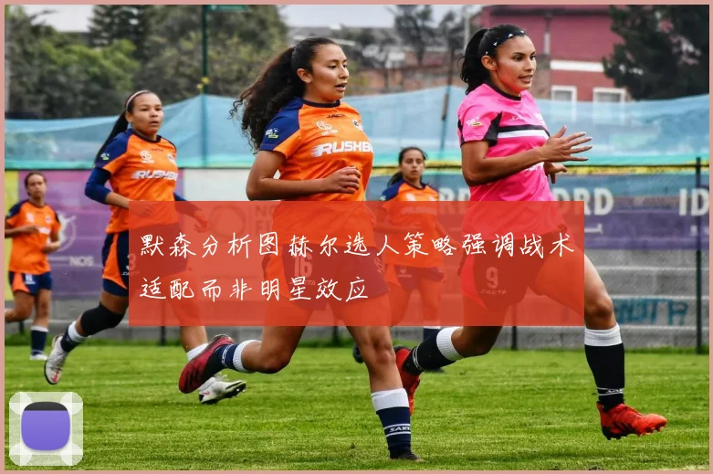 默森分析图赫尔选人策略强调战术适配而非明星效应