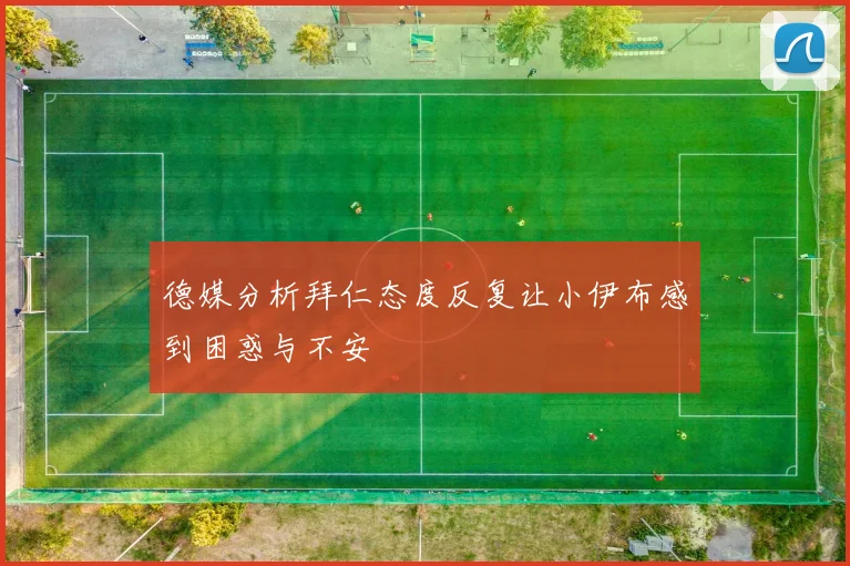 德媒分析拜仁态度反复让小伊布感到困惑与不安