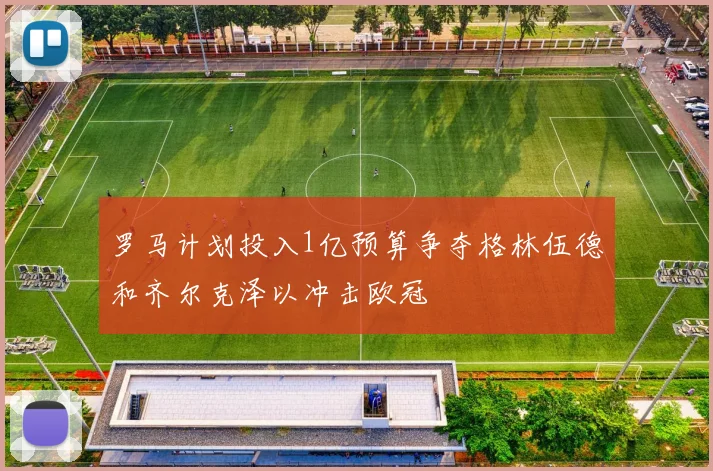罗马计划投入1亿预算争夺格林伍德和齐尔克泽以冲击欧冠