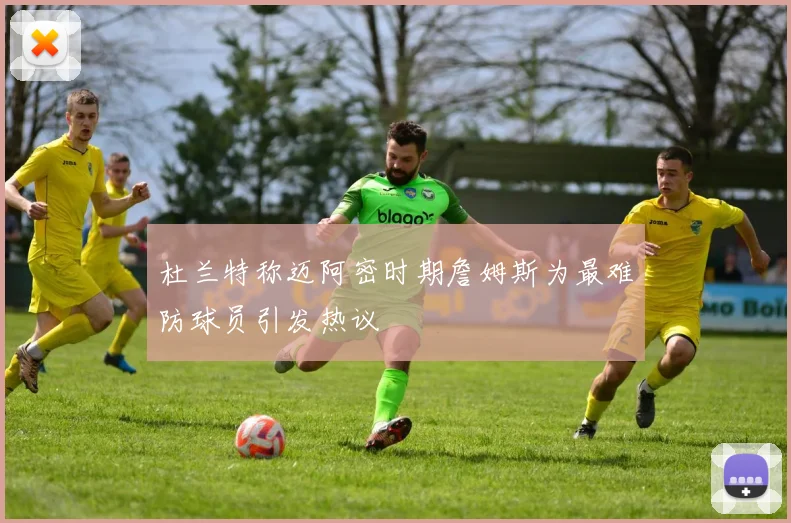 杜兰特称迈阿密时期詹姆斯为最难防球员引发热议