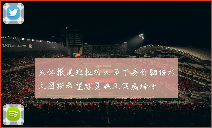 米体报道维拉对大马丁要价翻倍尤文图斯希望球员施压促成转会