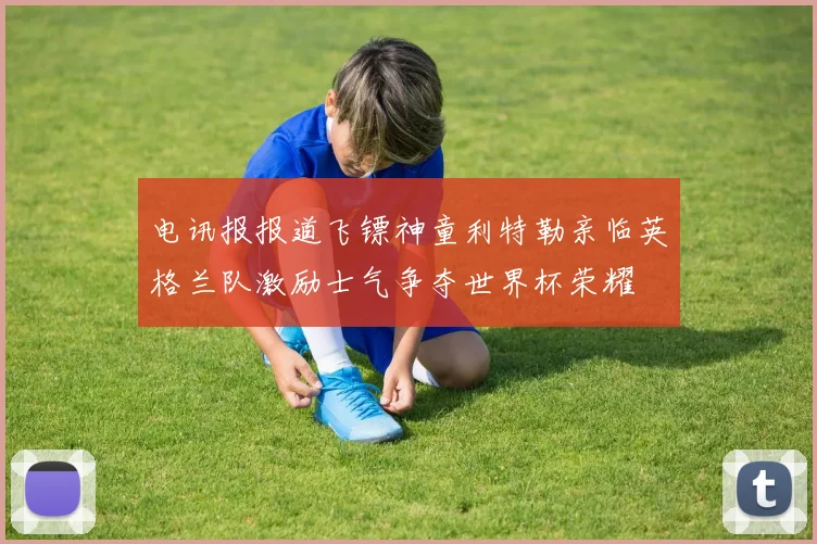 电讯报报道飞镖神童利特勒亲临英格兰队激励士气争夺世界杯荣耀