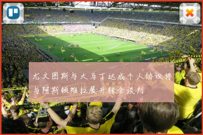尤文图斯与大马丁达成个人协议将与阿斯顿维拉展开转会谈判