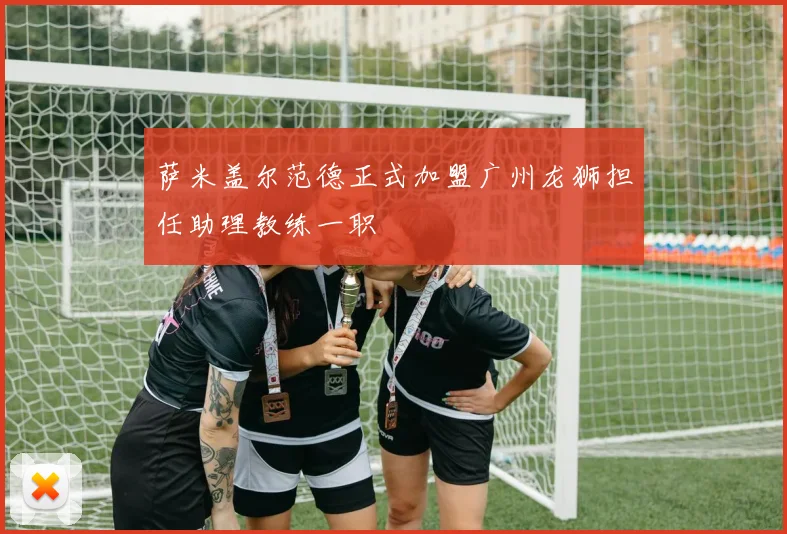 萨米盖尔范德正式加盟广州龙狮担任助理教练一职
