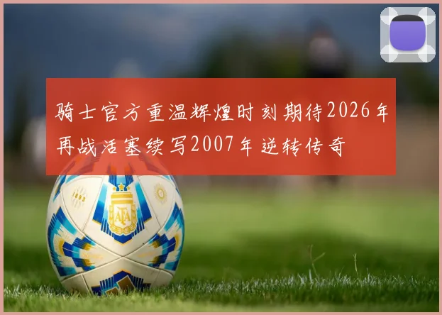 骑士官方重温辉煌时刻期待2026年再战活塞续写2007年逆转传奇