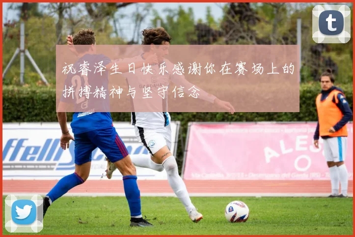 祝睿泽生日快乐感谢你在赛场上的拼搏精神与坚守信念