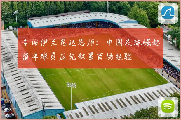 专访伊兰昆达恩师:中国足球崛起留洋球员应先积累百场经验