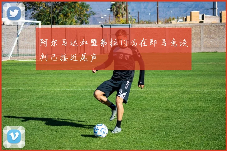 阿尔马达加盟弗拉门戈在即马竞谈判已接近尾声